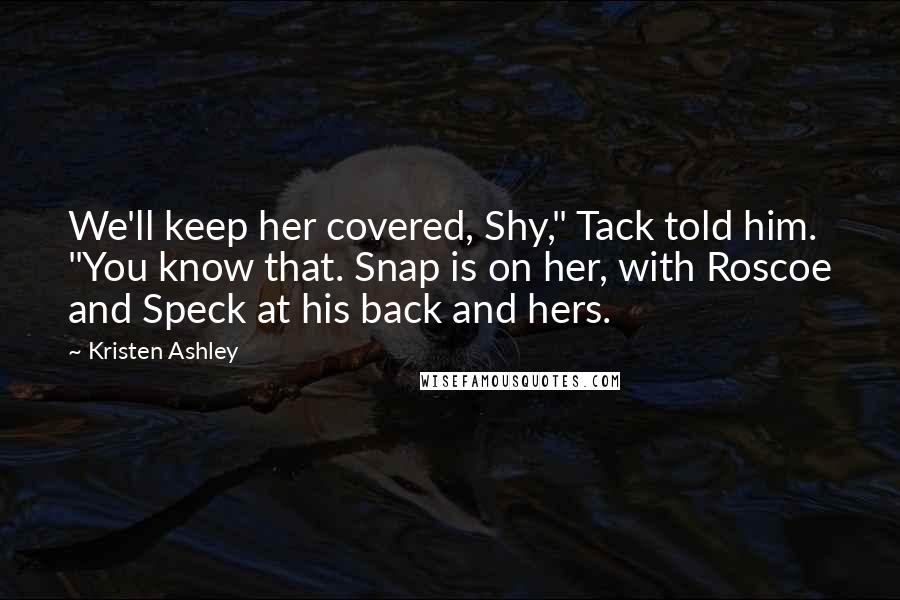 Kristen Ashley Quotes: We'll keep her covered, Shy," Tack told him. "You know that. Snap is on her, with Roscoe and Speck at his back and hers.