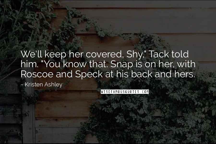 Kristen Ashley Quotes: We'll keep her covered, Shy," Tack told him. "You know that. Snap is on her, with Roscoe and Speck at his back and hers.