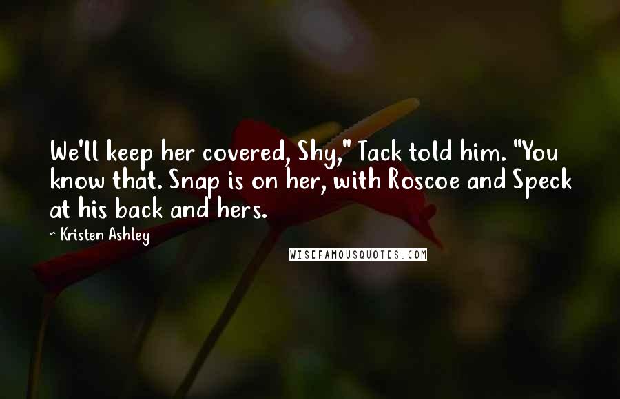 Kristen Ashley Quotes: We'll keep her covered, Shy," Tack told him. "You know that. Snap is on her, with Roscoe and Speck at his back and hers.