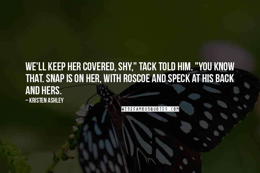 Kristen Ashley Quotes: We'll keep her covered, Shy," Tack told him. "You know that. Snap is on her, with Roscoe and Speck at his back and hers.