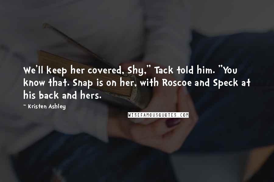 Kristen Ashley Quotes: We'll keep her covered, Shy," Tack told him. "You know that. Snap is on her, with Roscoe and Speck at his back and hers.