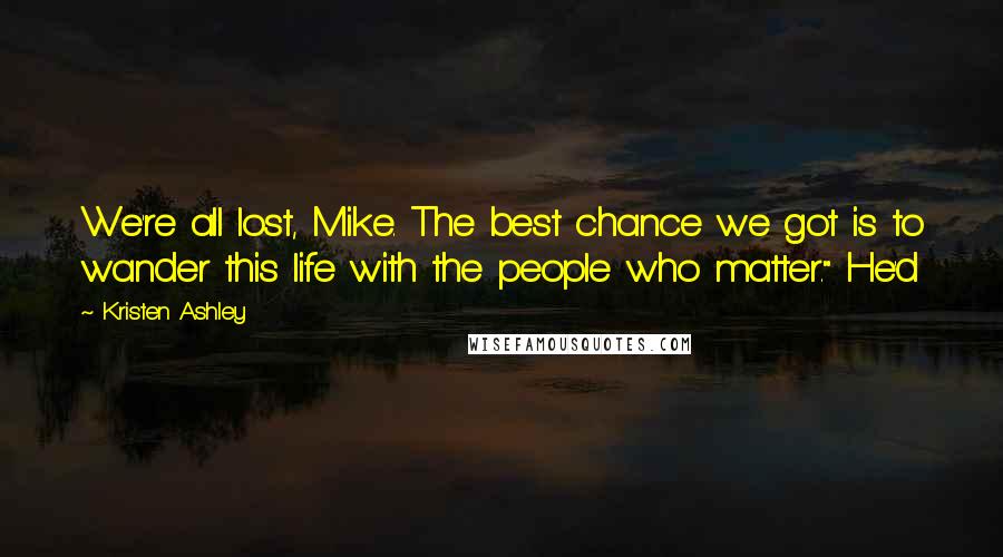 Kristen Ashley Quotes: We're all lost, Mike. The best chance we got is to wander this life with the people who matter." He'd