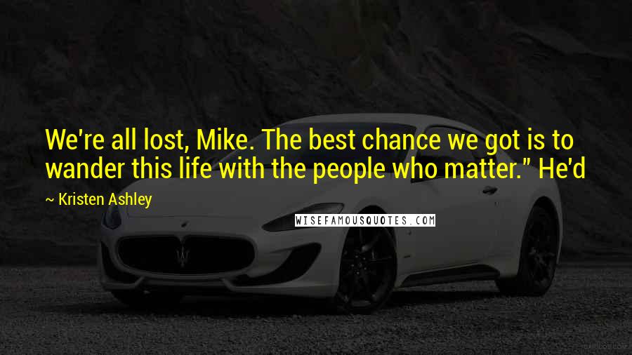 Kristen Ashley Quotes: We're all lost, Mike. The best chance we got is to wander this life with the people who matter." He'd