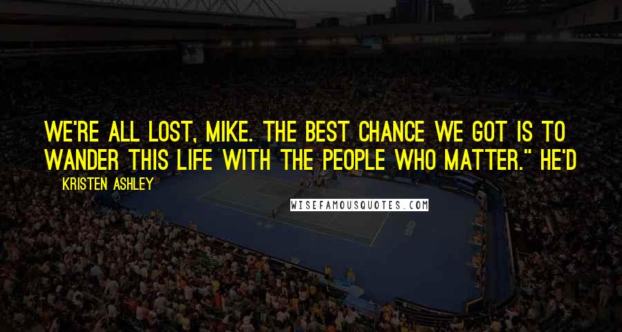 Kristen Ashley Quotes: We're all lost, Mike. The best chance we got is to wander this life with the people who matter." He'd