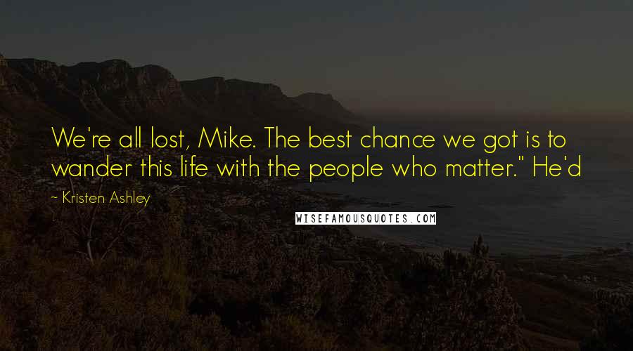Kristen Ashley Quotes: We're all lost, Mike. The best chance we got is to wander this life with the people who matter." He'd