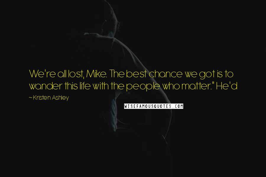 Kristen Ashley Quotes: We're all lost, Mike. The best chance we got is to wander this life with the people who matter." He'd