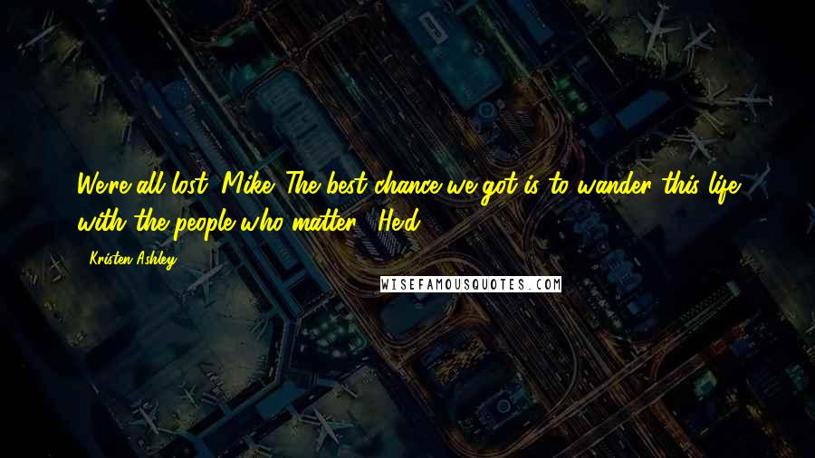 Kristen Ashley Quotes: We're all lost, Mike. The best chance we got is to wander this life with the people who matter." He'd