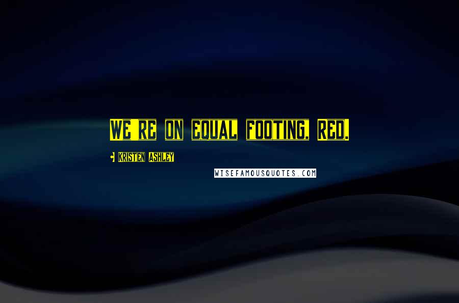 Kristen Ashley Quotes: We're on equal footing, Red.
