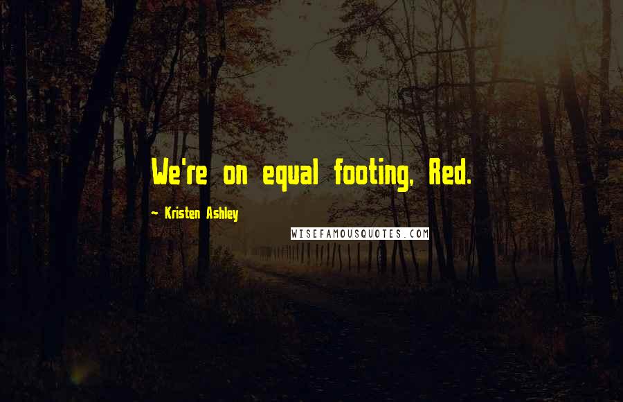 Kristen Ashley Quotes: We're on equal footing, Red.