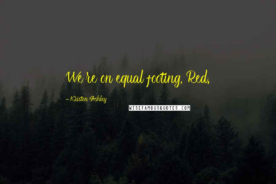 Kristen Ashley Quotes: We're on equal footing, Red.