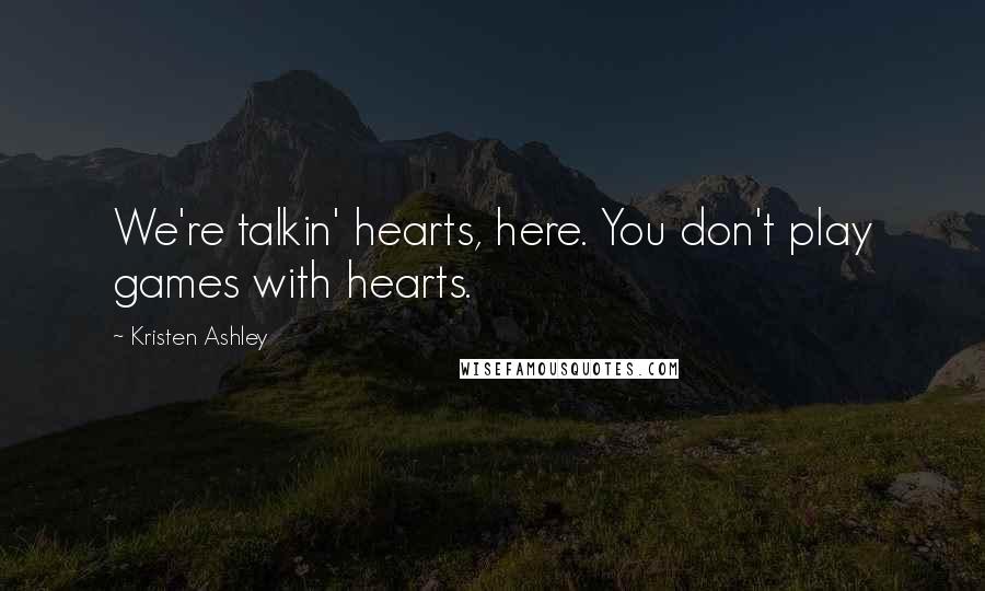 Kristen Ashley Quotes: We're talkin' hearts, here. You don't play games with hearts.