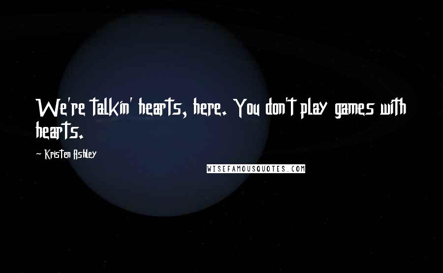 Kristen Ashley Quotes: We're talkin' hearts, here. You don't play games with hearts.