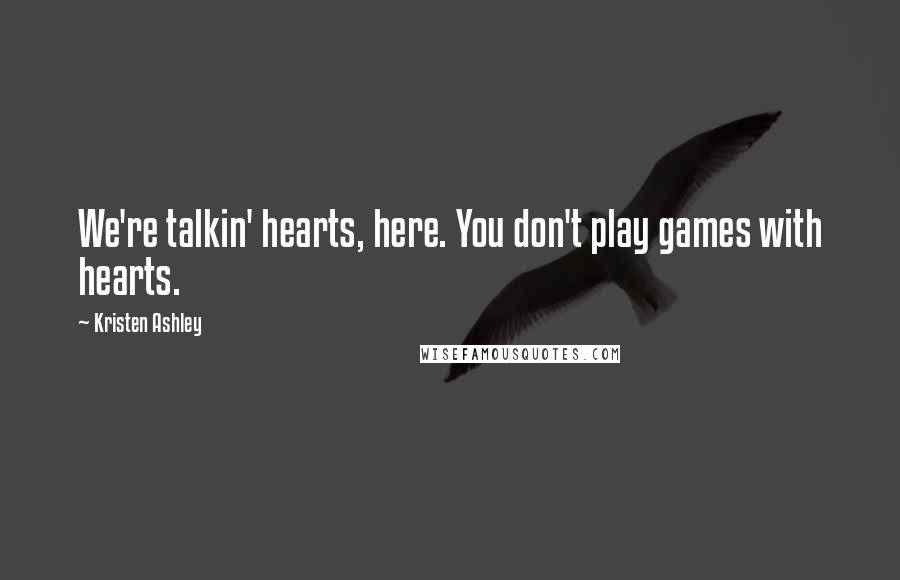 Kristen Ashley Quotes: We're talkin' hearts, here. You don't play games with hearts.