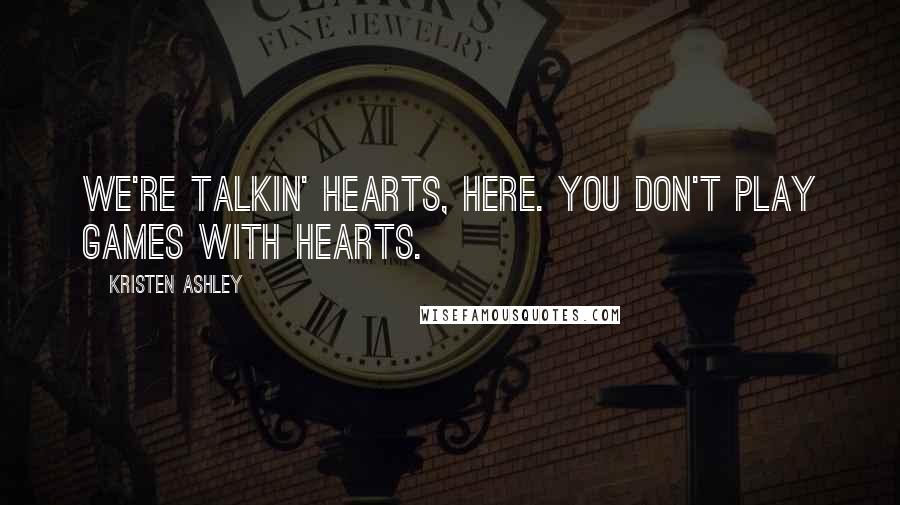 Kristen Ashley Quotes: We're talkin' hearts, here. You don't play games with hearts.