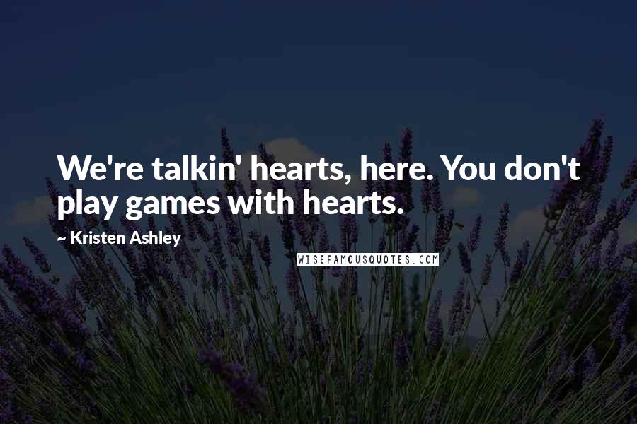 Kristen Ashley Quotes: We're talkin' hearts, here. You don't play games with hearts.