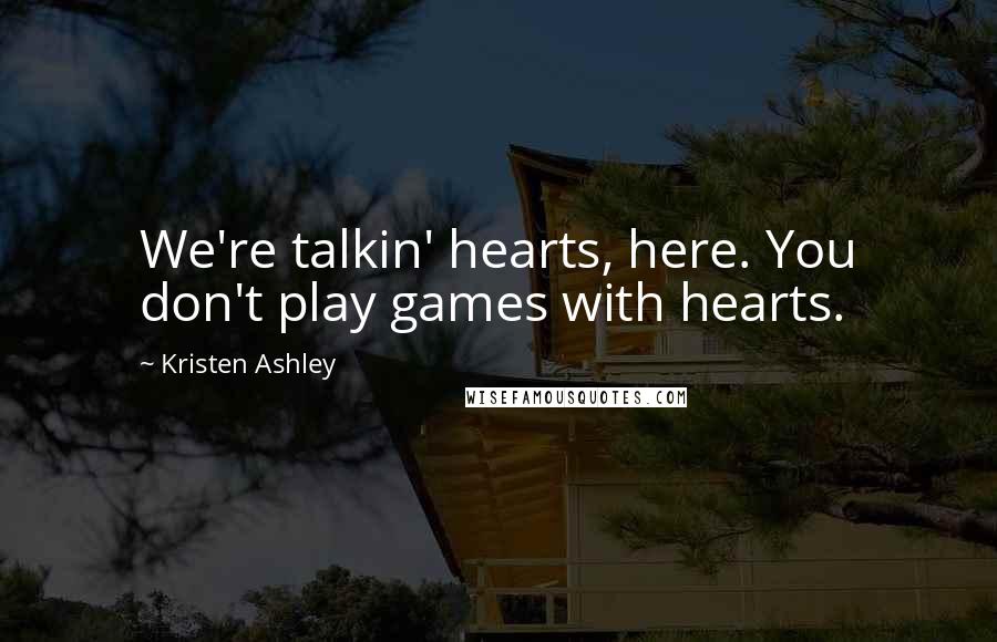 Kristen Ashley Quotes: We're talkin' hearts, here. You don't play games with hearts.