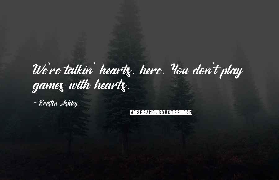 Kristen Ashley Quotes: We're talkin' hearts, here. You don't play games with hearts.