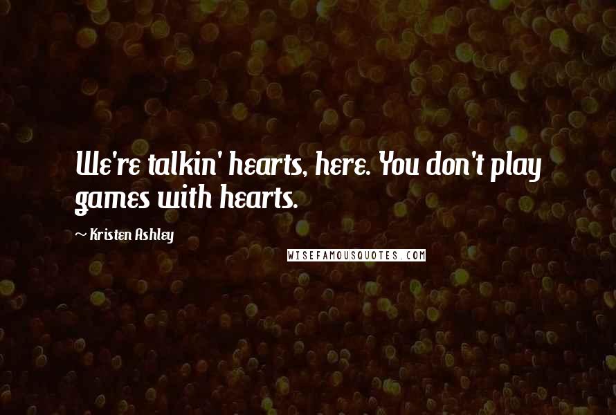 Kristen Ashley Quotes: We're talkin' hearts, here. You don't play games with hearts.