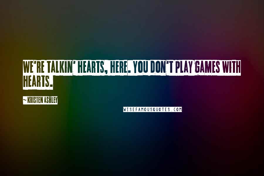 Kristen Ashley Quotes: We're talkin' hearts, here. You don't play games with hearts.