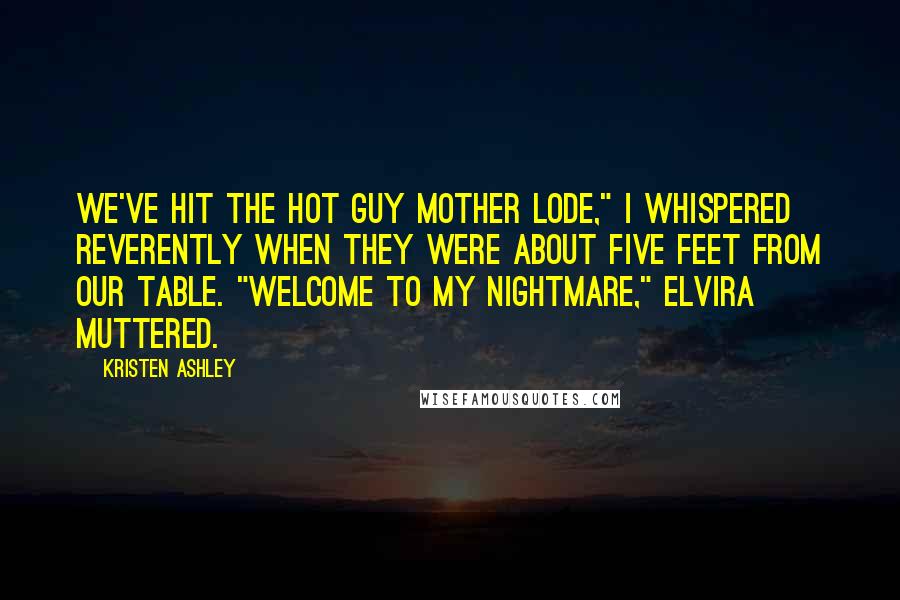 Kristen Ashley Quotes: We've hit the hot guy mother lode," I whispered reverently when they were about five feet from our table. "Welcome to my nightmare," Elvira muttered.