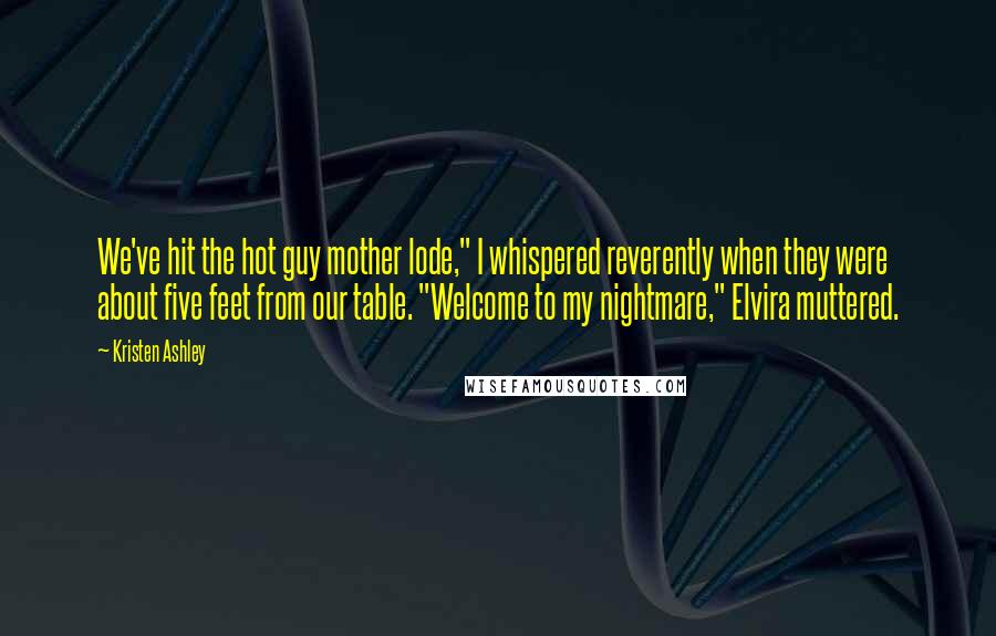 Kristen Ashley Quotes: We've hit the hot guy mother lode," I whispered reverently when they were about five feet from our table. "Welcome to my nightmare," Elvira muttered.