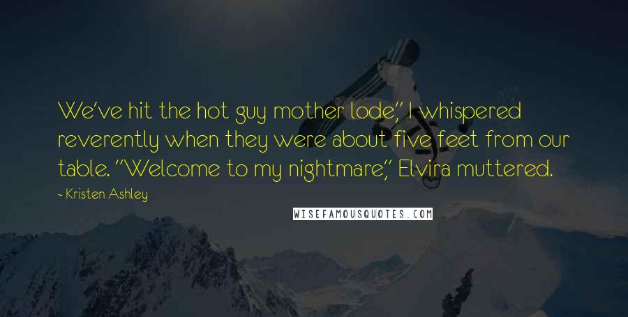 Kristen Ashley Quotes: We've hit the hot guy mother lode," I whispered reverently when they were about five feet from our table. "Welcome to my nightmare," Elvira muttered.