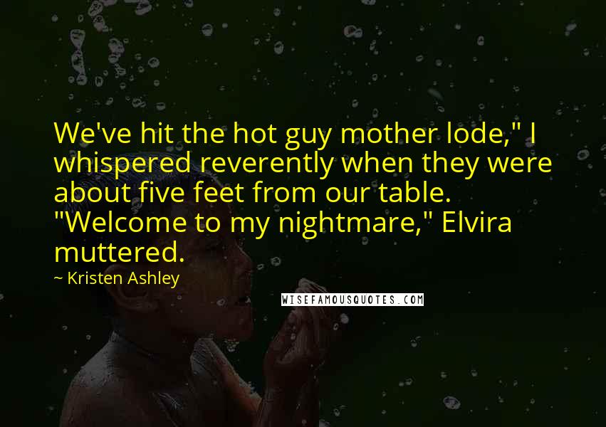 Kristen Ashley Quotes: We've hit the hot guy mother lode," I whispered reverently when they were about five feet from our table. "Welcome to my nightmare," Elvira muttered.