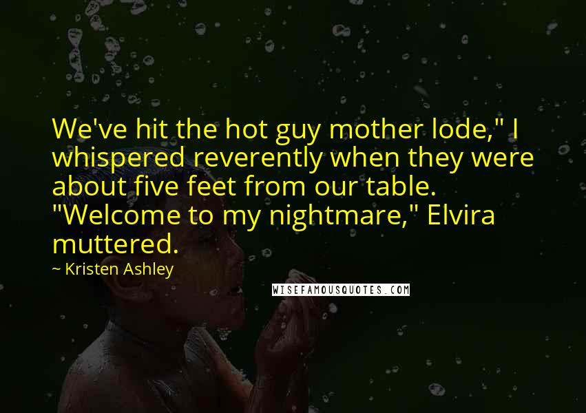 Kristen Ashley Quotes: We've hit the hot guy mother lode," I whispered reverently when they were about five feet from our table. "Welcome to my nightmare," Elvira muttered.