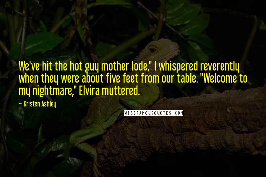 Kristen Ashley Quotes: We've hit the hot guy mother lode," I whispered reverently when they were about five feet from our table. "Welcome to my nightmare," Elvira muttered.