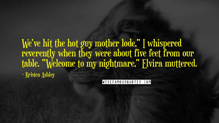 Kristen Ashley Quotes: We've hit the hot guy mother lode," I whispered reverently when they were about five feet from our table. "Welcome to my nightmare," Elvira muttered.