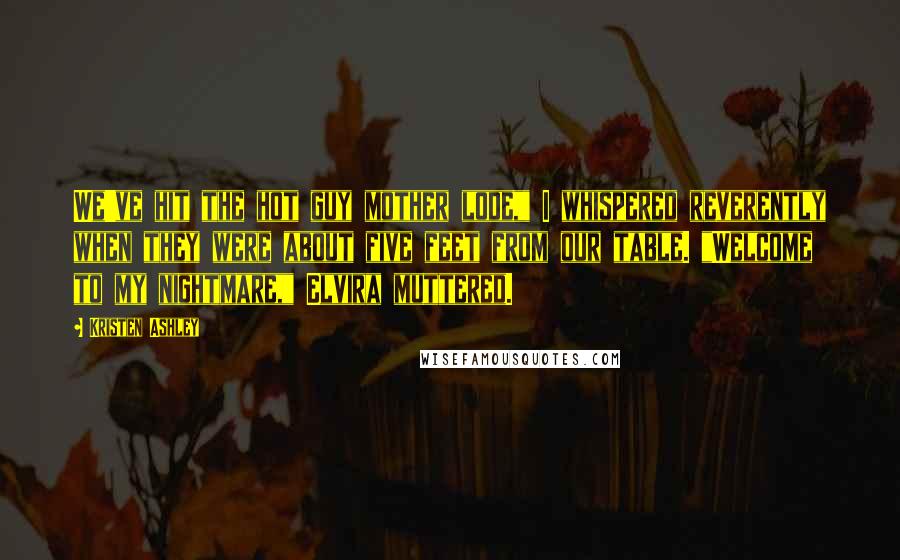 Kristen Ashley Quotes: We've hit the hot guy mother lode," I whispered reverently when they were about five feet from our table. "Welcome to my nightmare," Elvira muttered.