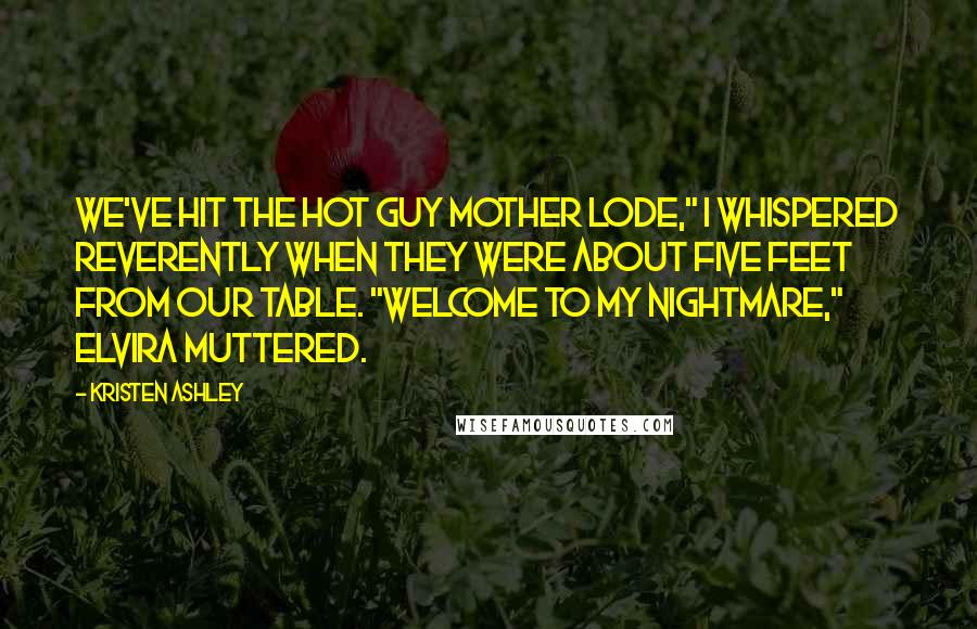 Kristen Ashley Quotes: We've hit the hot guy mother lode," I whispered reverently when they were about five feet from our table. "Welcome to my nightmare," Elvira muttered.