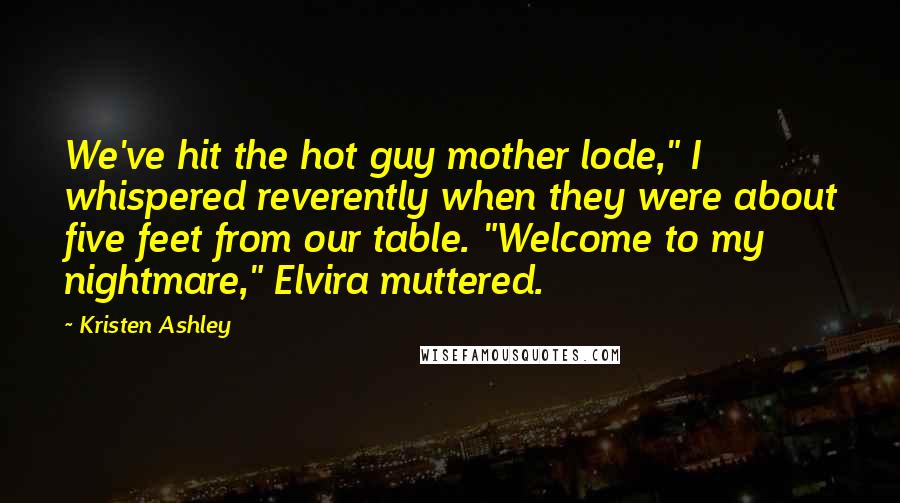 Kristen Ashley Quotes: We've hit the hot guy mother lode," I whispered reverently when they were about five feet from our table. "Welcome to my nightmare," Elvira muttered.