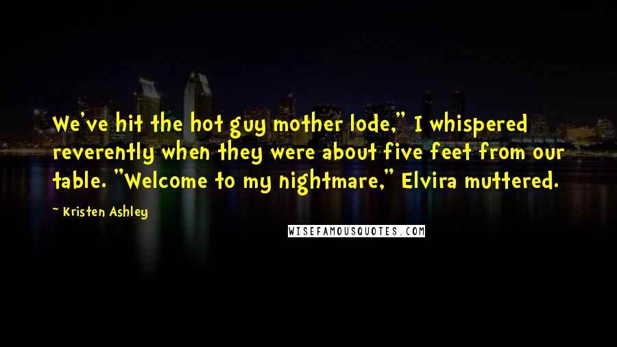 Kristen Ashley Quotes: We've hit the hot guy mother lode," I whispered reverently when they were about five feet from our table. "Welcome to my nightmare," Elvira muttered.