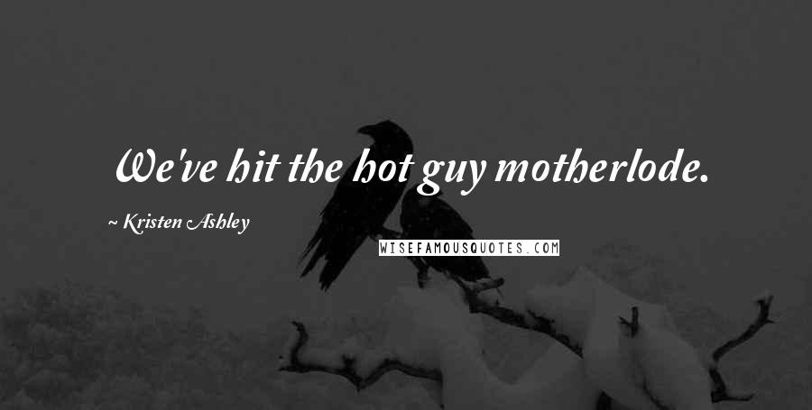 Kristen Ashley Quotes: We've hit the hot guy motherlode.