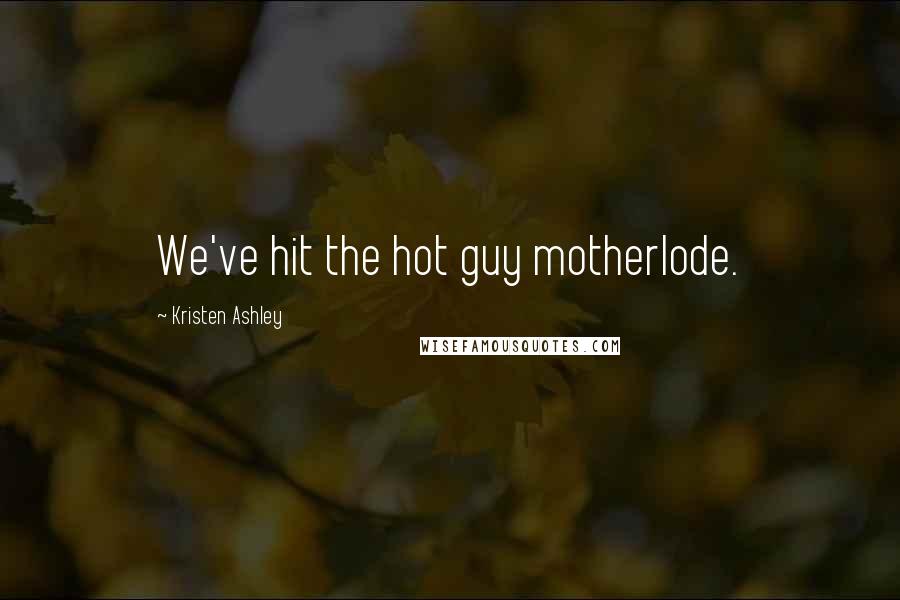 Kristen Ashley Quotes: We've hit the hot guy motherlode.