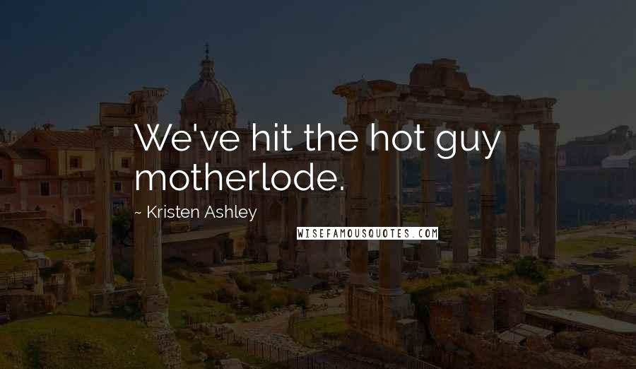 Kristen Ashley Quotes: We've hit the hot guy motherlode.