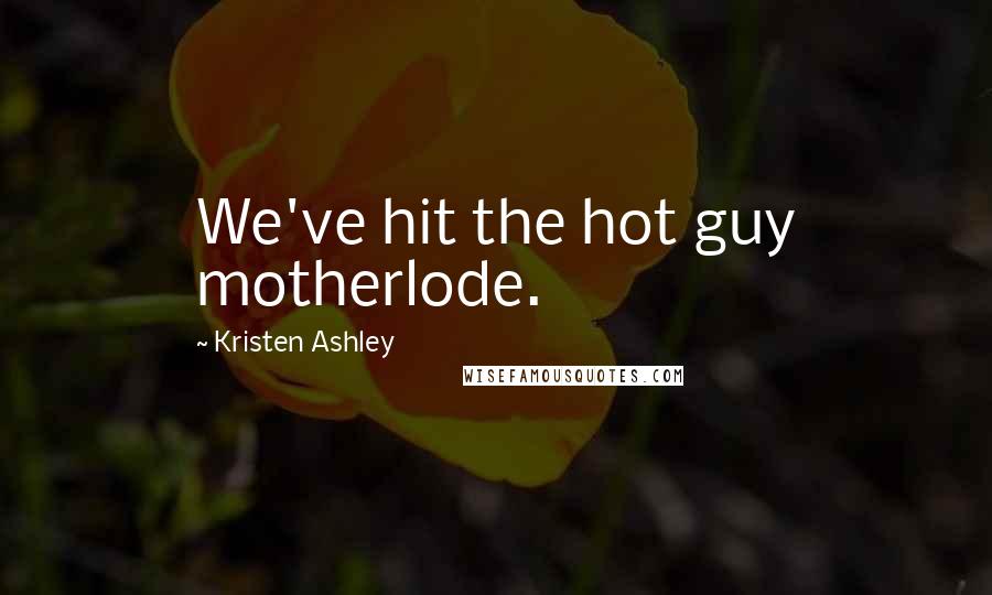 Kristen Ashley Quotes: We've hit the hot guy motherlode.