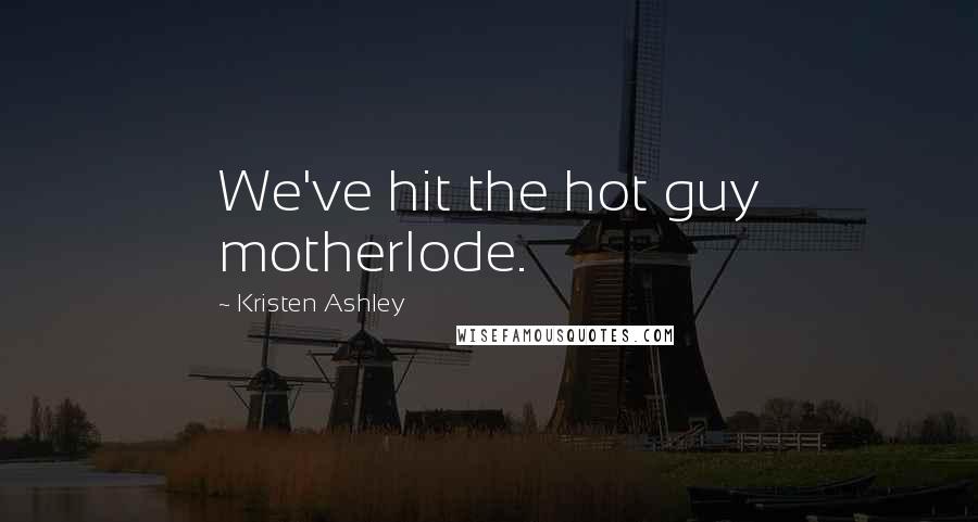 Kristen Ashley Quotes: We've hit the hot guy motherlode.