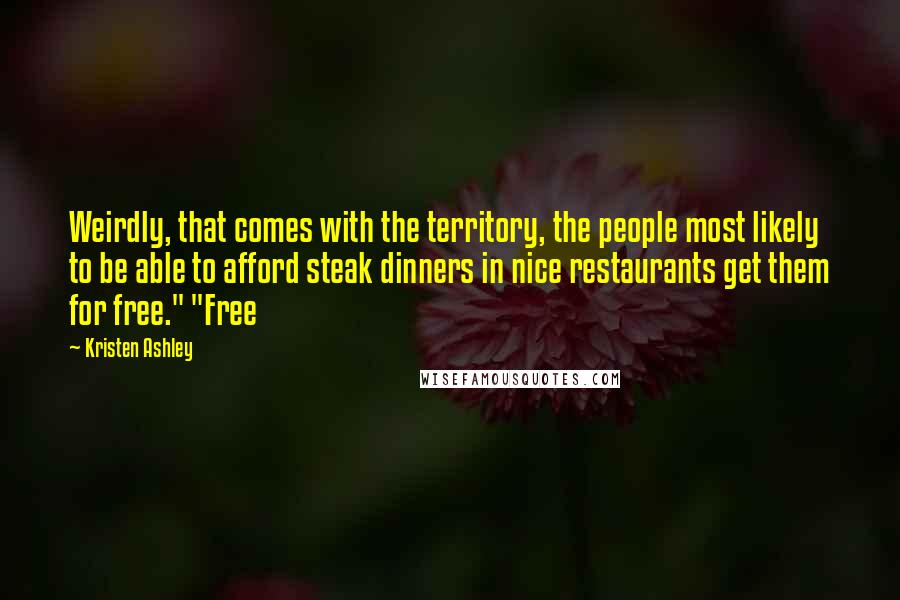 Kristen Ashley Quotes: Weirdly, that comes with the territory, the people most likely to be able to afford steak dinners in nice restaurants get them for free." "Free