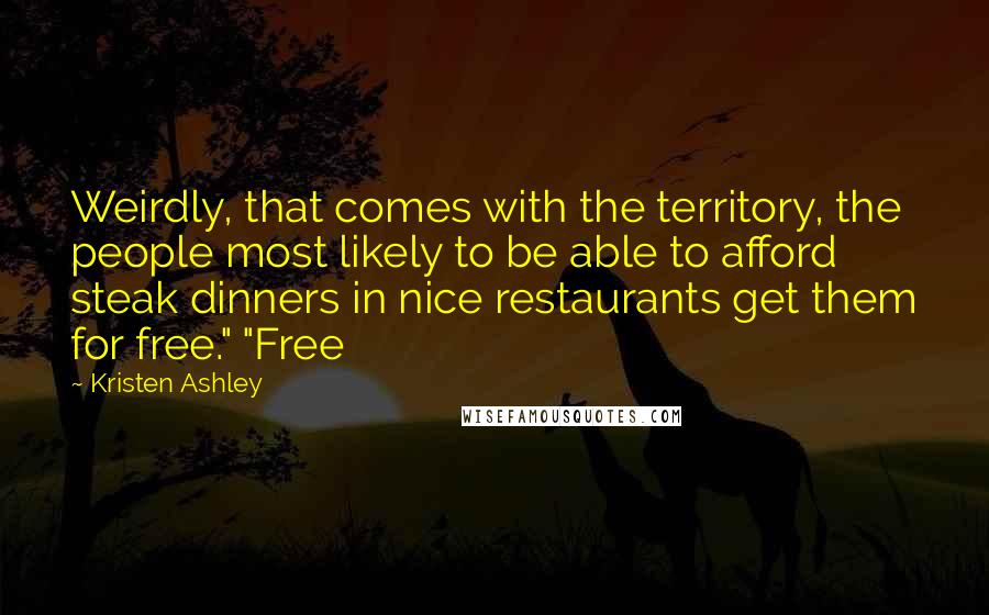 Kristen Ashley Quotes: Weirdly, that comes with the territory, the people most likely to be able to afford steak dinners in nice restaurants get them for free." "Free