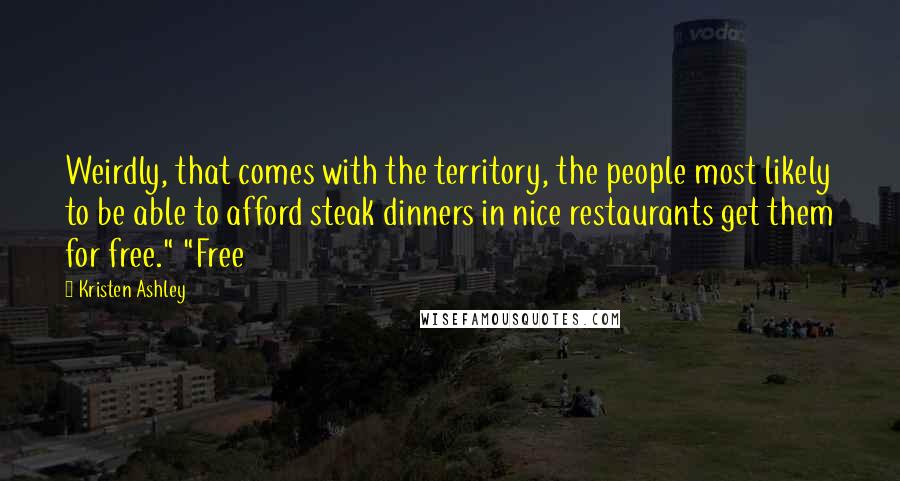 Kristen Ashley Quotes: Weirdly, that comes with the territory, the people most likely to be able to afford steak dinners in nice restaurants get them for free." "Free