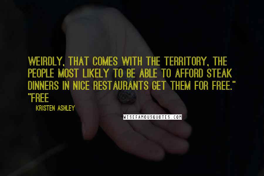 Kristen Ashley Quotes: Weirdly, that comes with the territory, the people most likely to be able to afford steak dinners in nice restaurants get them for free." "Free