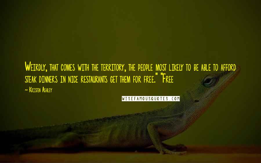 Kristen Ashley Quotes: Weirdly, that comes with the territory, the people most likely to be able to afford steak dinners in nice restaurants get them for free." "Free