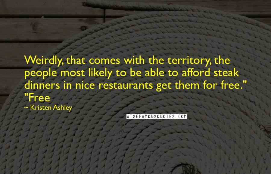 Kristen Ashley Quotes: Weirdly, that comes with the territory, the people most likely to be able to afford steak dinners in nice restaurants get them for free." "Free