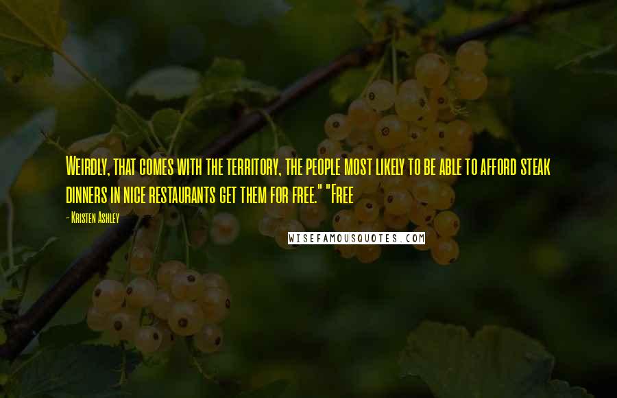 Kristen Ashley Quotes: Weirdly, that comes with the territory, the people most likely to be able to afford steak dinners in nice restaurants get them for free." "Free