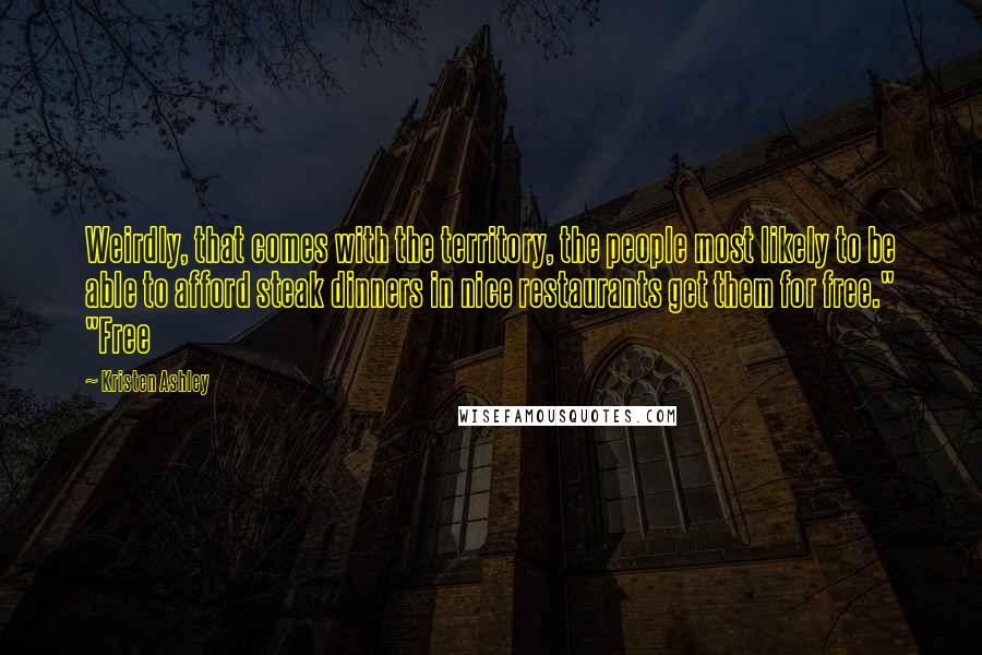 Kristen Ashley Quotes: Weirdly, that comes with the territory, the people most likely to be able to afford steak dinners in nice restaurants get them for free." "Free