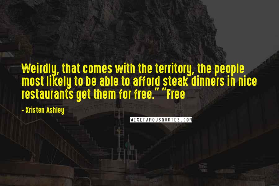 Kristen Ashley Quotes: Weirdly, that comes with the territory, the people most likely to be able to afford steak dinners in nice restaurants get them for free." "Free