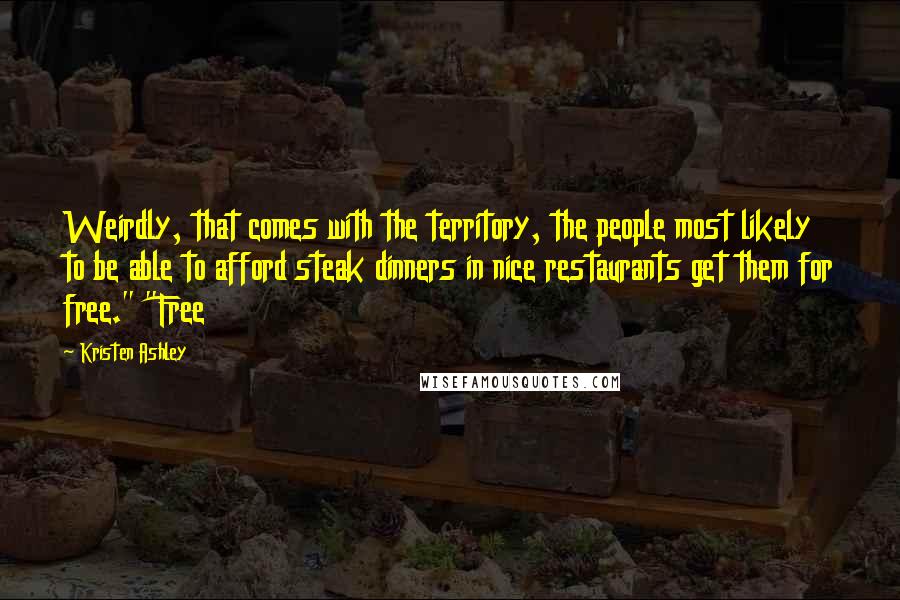 Kristen Ashley Quotes: Weirdly, that comes with the territory, the people most likely to be able to afford steak dinners in nice restaurants get them for free." "Free