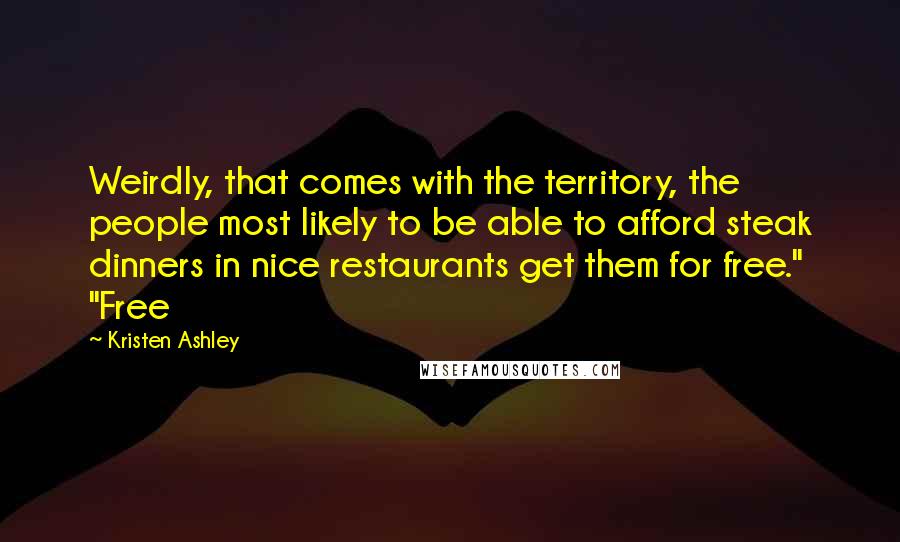 Kristen Ashley Quotes: Weirdly, that comes with the territory, the people most likely to be able to afford steak dinners in nice restaurants get them for free." "Free